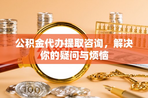 灵丘公积金代办提取咨询，解决你的疑问与烦恼