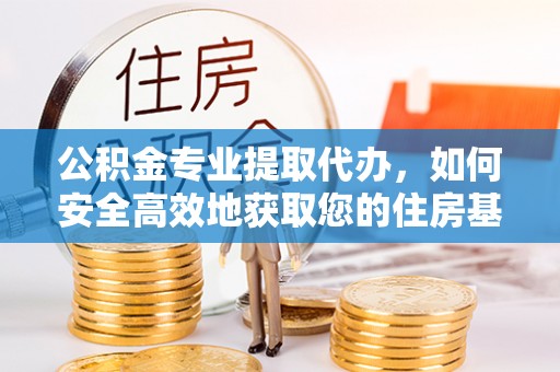 灵丘公积金专业提取代办，如何安全高效地获取您的住房基金