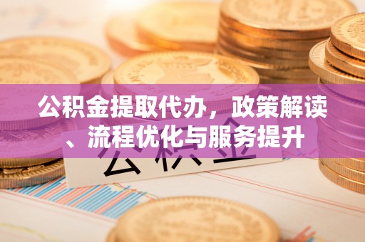 灵丘公积金提取代办，政策解读、流程优化与服务提升