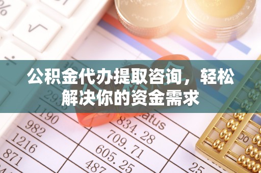 灵丘公积金代办提取咨询，轻松解决你的资金需求