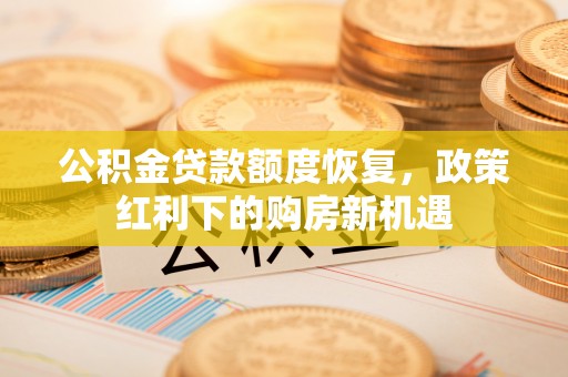 灵丘公积金贷款额度恢复，政策红利下的购房新机遇