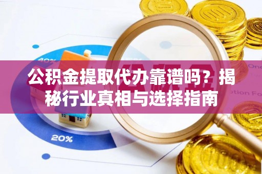 灵丘公积金提取代办靠谱吗？揭秘行业真相与选择指南