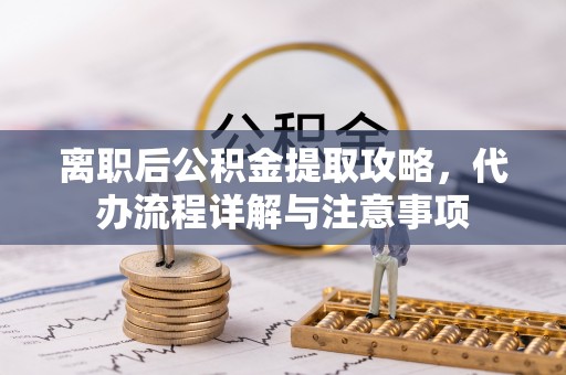 灵丘离职后公积金提取攻略，代办流程详解与注意事项