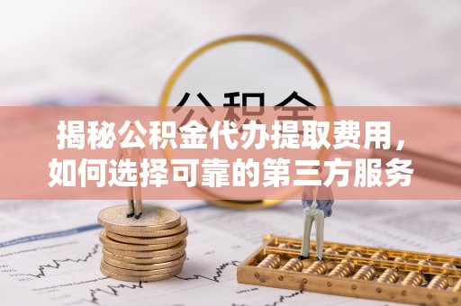灵丘揭秘公积金代办提取费用，如何选择可靠的第三方服务