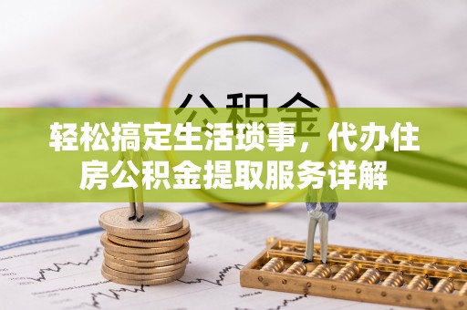 灵丘轻松搞定生活琐事，代办住房公积金提取服务详解