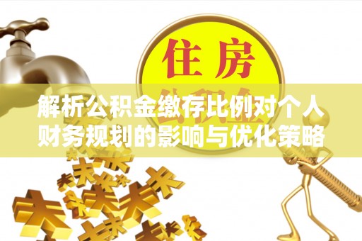 灵丘解析公积金缴存比例对个人财务规划的影响与优化策略