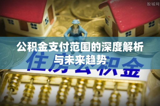 灵丘公积金支付范围的深度解析与未来趋势