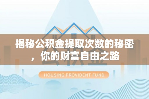 灵丘揭秘公积金提取次数的秘密，你的财富自由之路