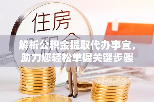 灵丘解析公积金提取代办事宜，助力您轻松掌握关键步骤