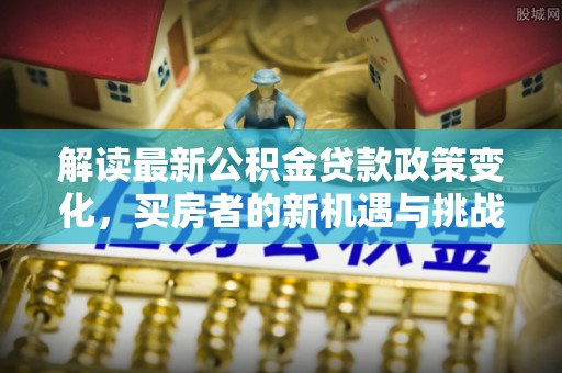 灵丘解读最新公积金贷款政策变化，买房者的新机遇与挑战