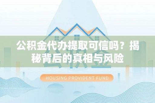 灵丘公积金代办提取可信吗？揭秘背后的真相与风险