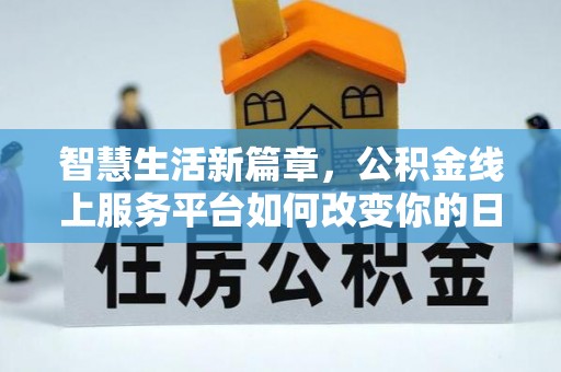 灵丘智慧生活新篇章，公积金线上服务平台如何改变你的日常