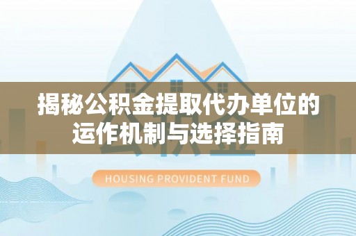 灵丘揭秘公积金提取代办单位的运作机制与选择指南