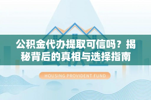 灵丘公积金代办提取可信吗？揭秘背后的真相与选择指南