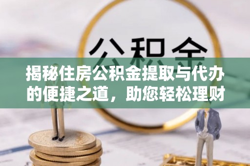 灵丘揭秘住房公积金提取与代办的便捷之道，助您轻松理财