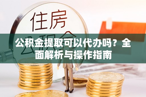 灵丘公积金提取可以代办吗？全面解析与操作指南