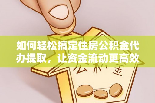灵丘如何轻松搞定住房公积金代办提取，让资金流动更高效