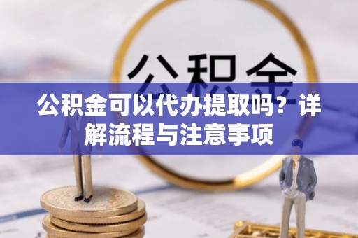 灵丘公积金可以代办提取吗？详解流程与注意事项