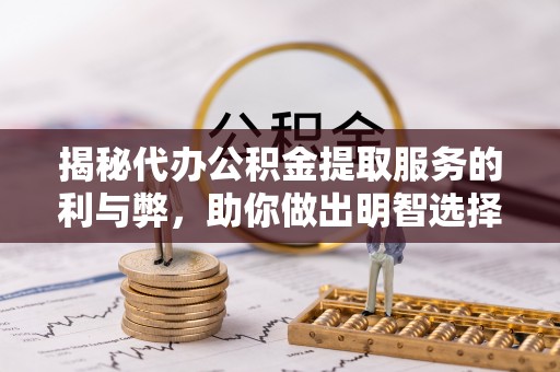 灵丘揭秘代办公积金提取服务的利与弊，助你做出明智选择