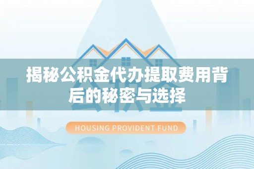 灵丘揭秘公积金代办提取费用背后的秘密与选择