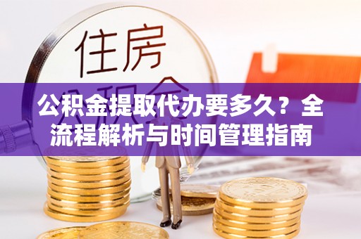 灵丘公积金提取代办要多久？全流程解析与时间管理指南