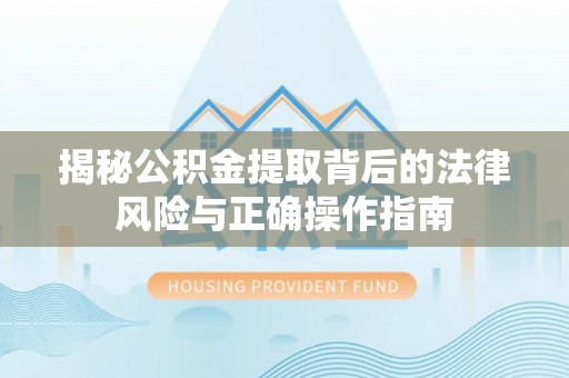 灵丘揭秘公积金提取背后的法律风险与正确操作指南