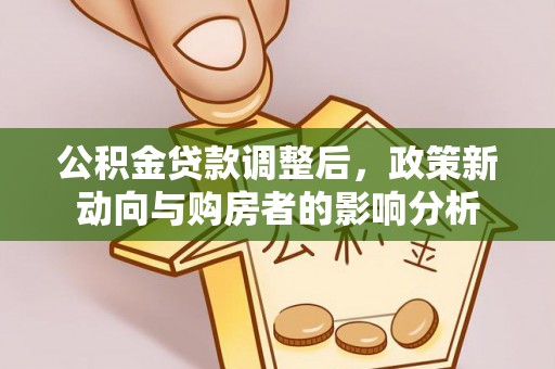 灵丘公积金贷款调整后，政策新动向与购房者的影响分析