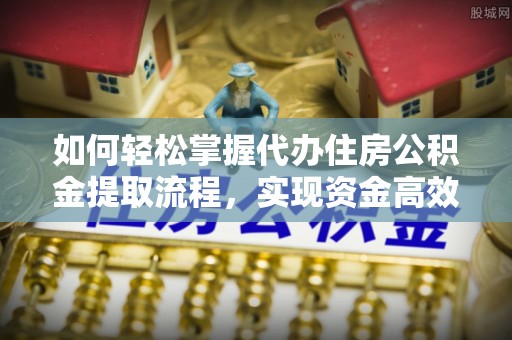灵丘如何轻松掌握代办住房公积金提取流程，实现资金高效利用