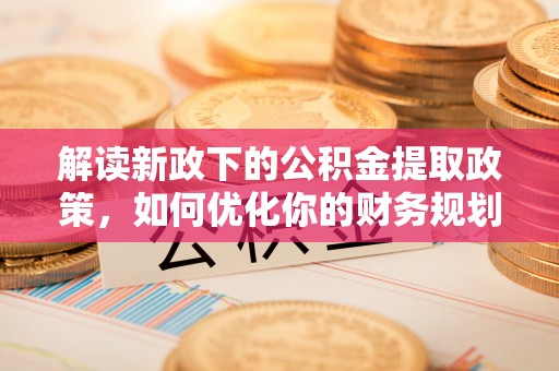 灵丘解读新政下的公积金提取政策，如何优化你的财务规划