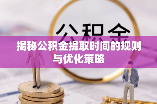 灵丘揭秘公积金提取时间的规则与优化策略