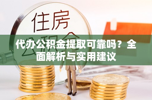 灵丘代办公积金提取可靠吗？全面解析与实用建议