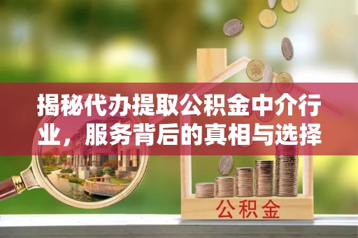 灵丘揭秘代办提取公积金中介行业，服务背后的真相与选择指南