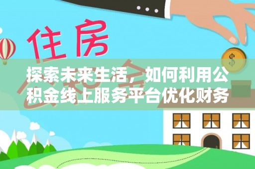 灵丘探索未来生活，如何利用公积金线上服务平台优化财务管理