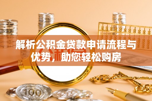 灵丘解析公积金贷款申请流程与优势，助您轻松购房