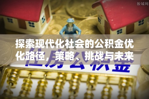 灵丘探索现代化社会的公积金优化路径，策略、挑战与未来展望