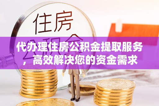 灵丘代办理住房公积金提取服务，高效解决您的资金需求