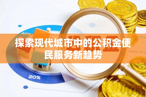 灵丘探索现代城市中的公积金便民服务新趋势