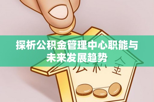 灵丘探析公积金管理中心职能与未来发展趋势
