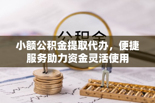 灵丘小额公积金提取代办，便捷服务助力资金灵活使用