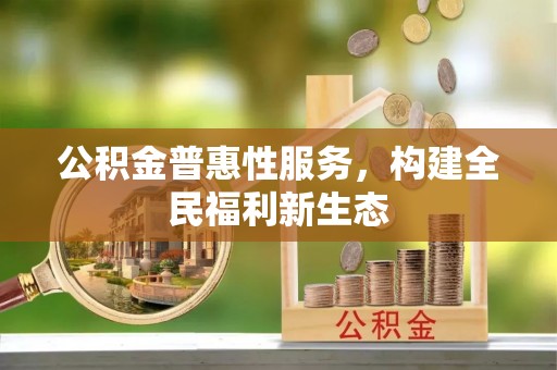 灵丘公积金普惠性服务，构建全民福利新生态