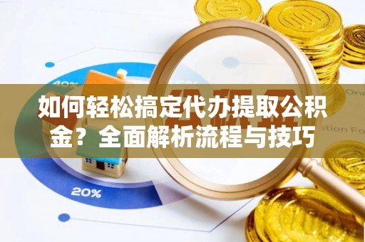 灵丘如何轻松搞定代办提取公积金？全面解析流程与技巧
