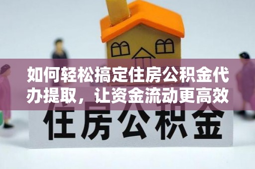 灵丘如何轻松搞定住房公积金代办提取，让资金流动更高效
