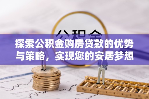 灵丘探索公积金购房贷款的优势与策略，实现您的安居梦想