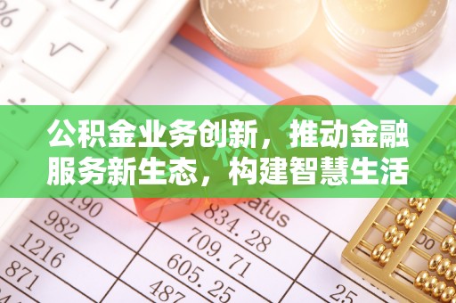 灵丘公积金业务创新，推动金融服务新生态，构建智慧生活新未来