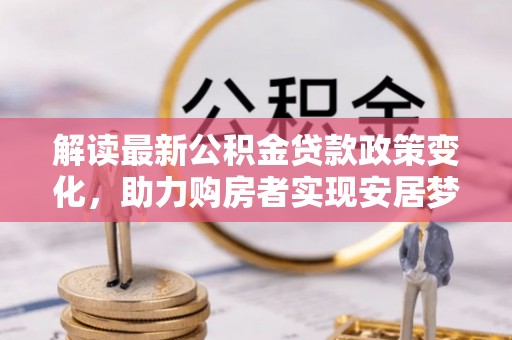 灵丘解读最新公积金贷款政策变化，助力购房者实现安居梦想
