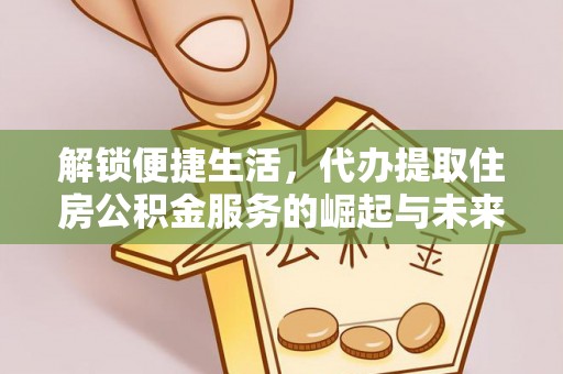 灵丘解锁便捷生活，代办提取住房公积金服务的崛起与未来