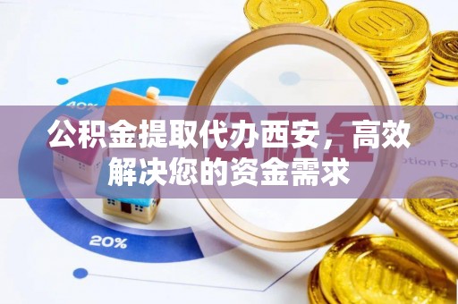 灵丘公积金提取代办西安，高效解决您的资金需求