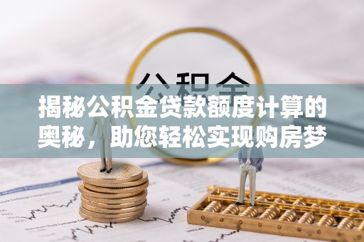 灵丘揭秘公积金贷款额度计算的奥秘，助您轻松实现购房梦想