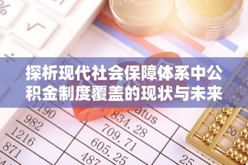 灵丘探析现代社会保障体系中公积金制度覆盖的现状与未来