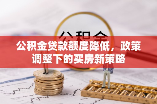 灵丘公积金贷款额度降低，政策调整下的买房新策略